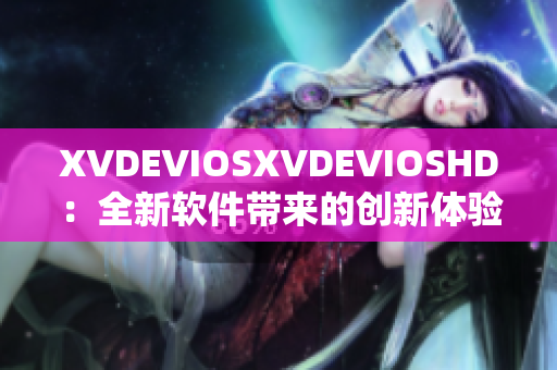 XVDEVIOSXVDEVIOSHD：全新軟件帶來的創(chuàng)新體驗(yàn)