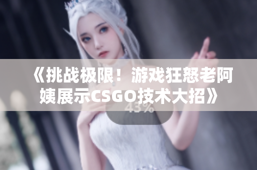 《挑戰(zhàn)極限！游戲狂怒老阿姨展示CSGO技術(shù)大招》