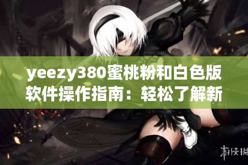 yeezy380蜜桃粉和白色版軟件操作指南：輕松了解新版本的使用技巧