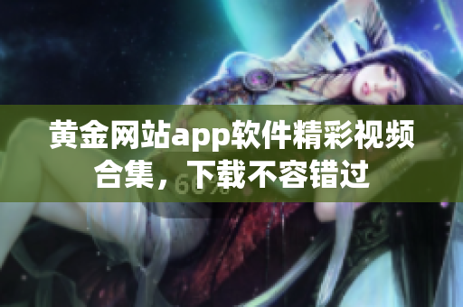黃金網(wǎng)站app軟件精彩視頻合集，下載不容錯過