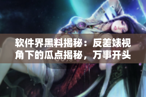 軟件界黑料揭秘：反差婊視角下的瓜點(diǎn)揭秘，萬(wàn)事開(kāi)頭難，萬(wàn)里長(zhǎng)征終有結(jié)果