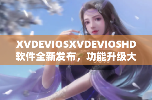 XVDEVIOSXVDEVIOSHD軟件全新發(fā)布，功能升級大提升