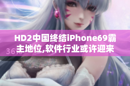 HD2中國終結(jié)iPhone69霸主地位,軟件行業(yè)或許迎來新變革