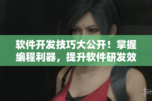軟件開發(fā)技巧大公開！掌握編程利器，提升軟件研發(fā)效率