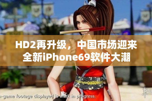 HD2再升級，中國市場迎來全新iPhone69軟件大潮