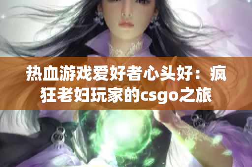 熱血游戲愛(ài)好者心頭好：瘋狂老婦玩家的csgo之旅