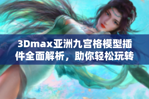 3Dmax亞洲九宮格模型插件全面解析，助你輕松玩轉(zhuǎn)軟件