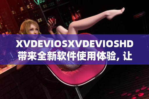 XVDEVIOSXVDEVIOSHD帶來全新軟件使用體驗(yàn), 讓你暢快操作