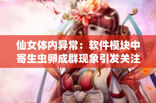 仙女體內(nèi)異常：軟件模塊中寄生蟲卵成群現(xiàn)象引發(fā)關(guān)注