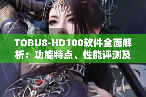 TOBU8-HD100軟件全面解析：功能特點、性能評測及用戶體驗分享