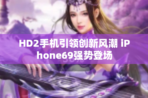 HD2手機引領(lǐng)創(chuàng)新風潮 iPhone69強勢登場