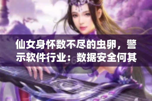 仙女身懷數(shù)不盡的蟲卵，警示軟件行業(yè)：數(shù)據(jù)安全何其重要!