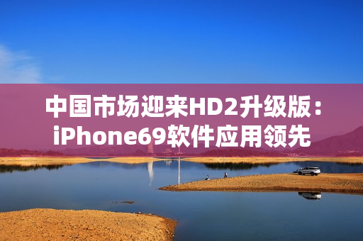 中國(guó)市場(chǎng)迎來(lái)HD2升級(jí)版：iPhone69軟件應(yīng)用領(lǐng)先