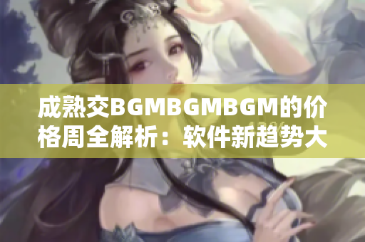 成熟交BGMBGMBGM的價(jià)格周全解析：軟件新趨勢(shì)大揭秘