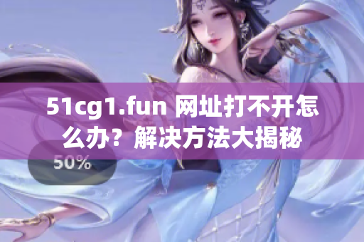 51cg1.fun 網(wǎng)址打不開(kāi)怎么辦？解決方法大揭秘
