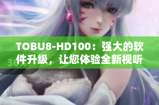 TOBU8-HD100：強(qiáng)大的軟件升級(jí)，讓您體驗(yàn)全新視聽(tīng)享受