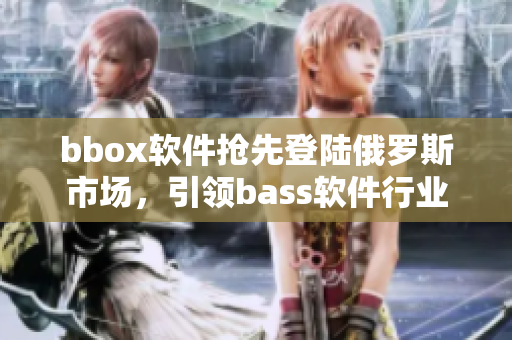 bbox軟件搶先登陸俄羅斯市場(chǎng)，引領(lǐng)bass軟件行業(yè)風(fēng)向
