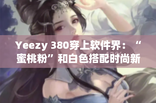 Yeezy 380穿上軟件界：“蜜桃粉”和白色搭配時(shí)尚新潮