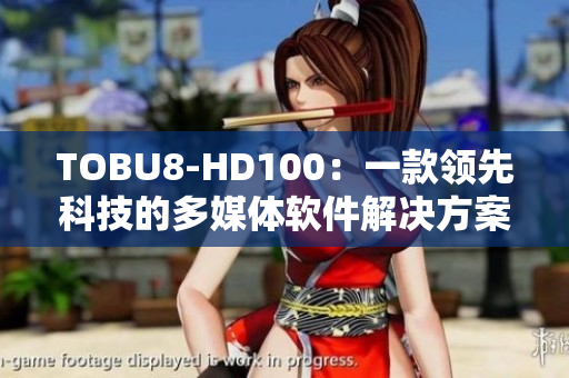 TOBU8-HD100：一款領(lǐng)先科技的多媒體軟件解決方案