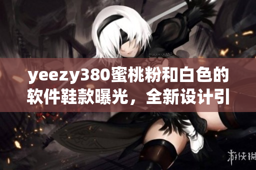 yeezy380蜜桃粉和白色的軟件鞋款曝光，全新設(shè)計引領(lǐng)時尚潮流