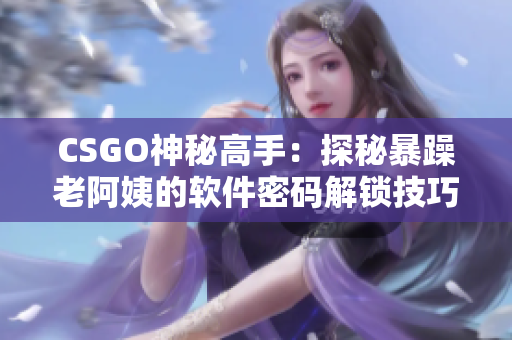 CSGO神秘高手：探秘暴躁老阿姨的軟件密碼解鎖技巧