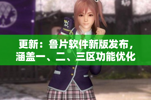 更新：魯片軟件新版發(fā)布，涵蓋一、二、三區(qū)功能優(yōu)化