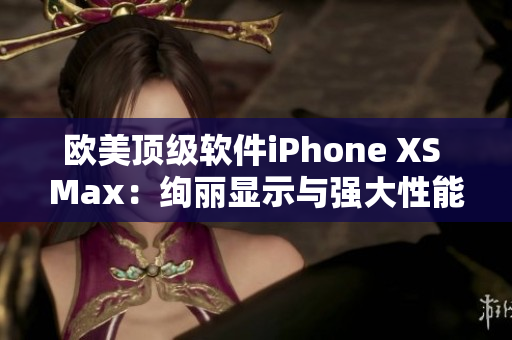 歐美頂級軟件iPhone XS Max：絢麗顯示與強大性能并存