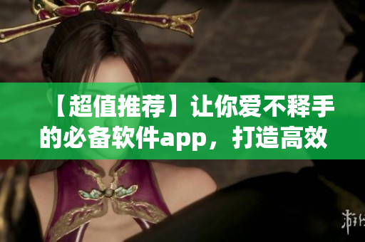 【超值推薦】讓你愛不釋手的必備軟件app，打造高效生活從這里開始！