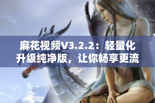 麻花視頻V3.2.2：輕量化升級(jí)純凈版，讓你暢享更流暢的觀影體驗(yàn)！