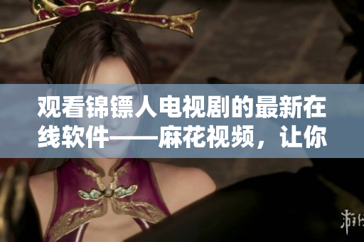 觀看錦鏢人電視劇的最新在線軟件——麻花視頻，讓你盡情暢享高清影像。