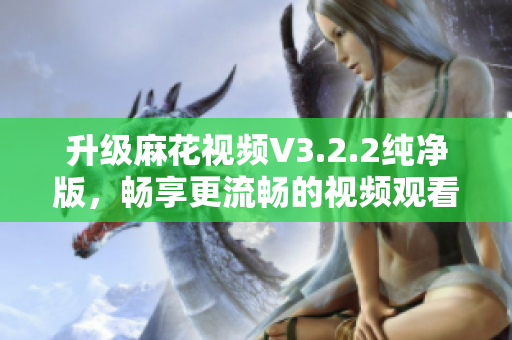 升級(jí)麻花視頻V3.2.2純凈版，暢享更流暢的視頻觀看體驗(yàn)！