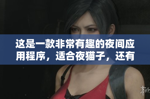 這是一款非常有趣的夜間應用程序，適合夜貓子，還有特殊功能-快速下載。
