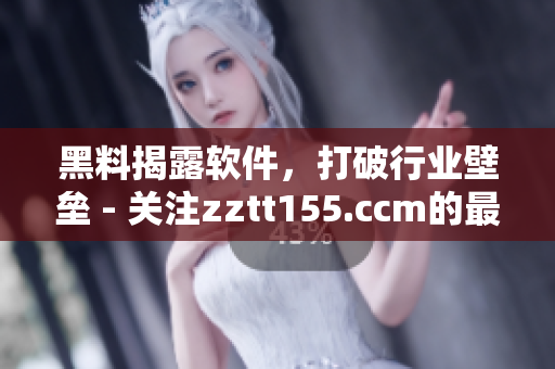 黑料揭露軟件，打破行業(yè)壁壘 - 關(guān)注zztt155.ccm的最新進(jìn)展