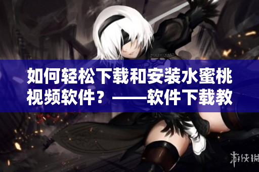 如何輕松下載和安裝水蜜桃視頻軟件？——軟件下載教程和安裝指南