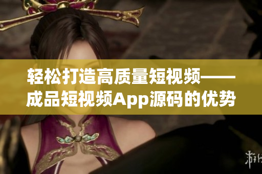 輕松打造高質量短視頻——成品短視頻App源碼的優(yōu)勢