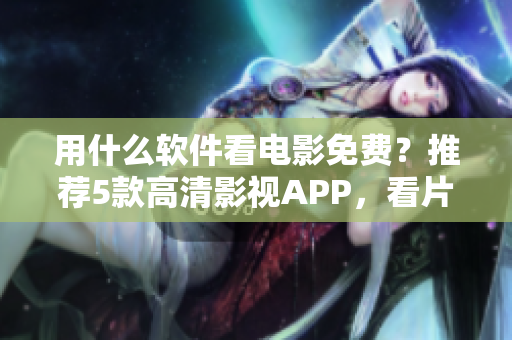 用什么軟件看電影免費？推薦5款高清影視APP，看片無壓力！