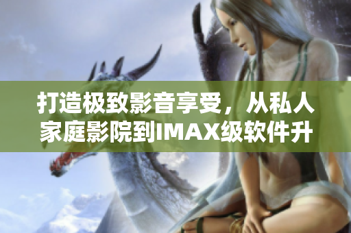 打造極致影音享受，從私人家庭影院到IMAX級(jí)軟件升級(jí)！