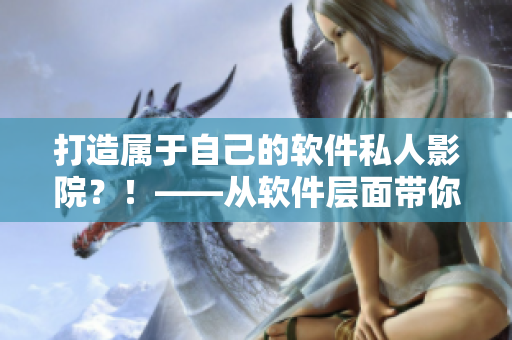 打造屬于自己的軟件私人影院？！——從軟件層面帶你了解私人影院搭建全過程