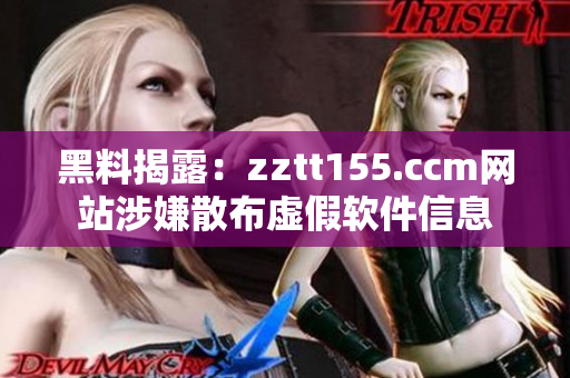 黑料揭露：zztt155.ccm網(wǎng)站涉嫌散布虛假軟件信息