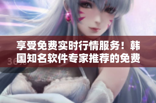 享受免費實時行情服務！韓國知名軟件專家推薦的免費行情網(wǎng)站