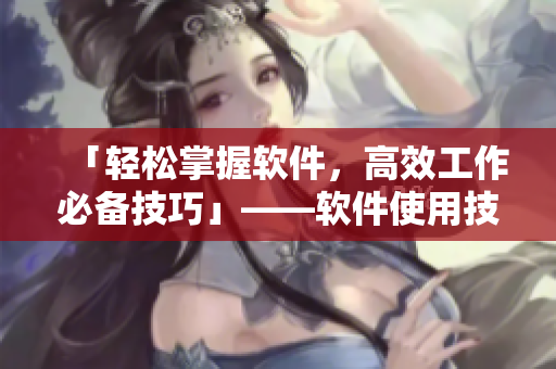 「輕松掌握軟件，高效工作必備技巧」——軟件使用技巧全指南