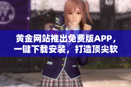 黃金網(wǎng)站推出免費(fèi)版APP，一鍵下載安裝，打造頂尖軟件使用體驗！