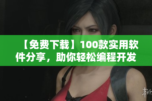 【免費(fèi)下載】100款實(shí)用軟件分享，助你輕松編程開發(fā)！