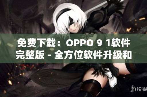 免費(fèi)下載：OPPO 9 1軟件完整版 - 全方位軟件升級和優(yōu)化
