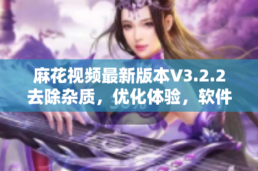 麻花視頻最新版本V3.2.2去除雜質(zhì)，優(yōu)化體驗，軟件性能升級！