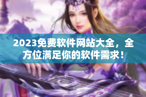 2023免費軟件網(wǎng)站大全，全方位滿足你的軟件需求！