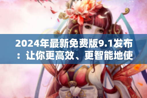 2024年最新免費(fèi)版9.1發(fā)布：讓你更高效、更智能地使用軟件！