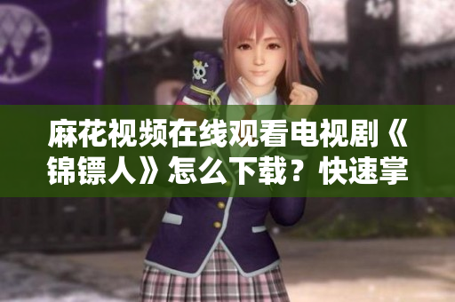 麻花視頻在線觀看電視劇《錦鏢人》怎么下載？快速掌握軟件下載技巧！