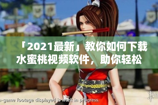 「2021最新」教你如何下載水蜜桃視頻軟件，助你輕松獲取熱門視頻