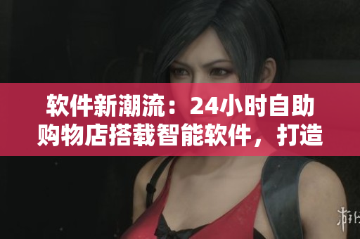 軟件新潮流：24小時自助購物店搭載智能軟件，打造現(xiàn)代化便利購物體驗